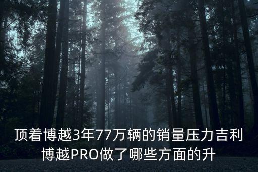 頂著博越3年77萬輛的銷量壓力吉利博越PRO做了哪些方面的升