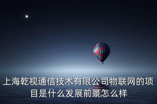 上海乾視通信技術(shù)有限公司物聯(lián)網(wǎng)的項(xiàng)目是什么發(fā)展前景怎么樣