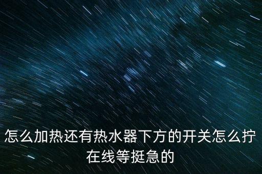 怎么加熱還有熱水器下方的開關(guān)怎么擰在線等挺急的