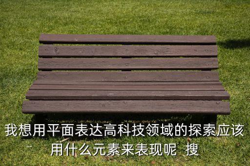 我想用平面表達(dá)高科技領(lǐng)域的探索應(yīng)該用什么元素來表現(xiàn)呢  搜