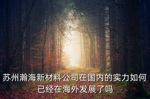 蘇州瀚海智能科技怎么樣，蘇州瀚海新材料公司在國(guó)內(nèi)的實(shí)力如何已經(jīng)在海外發(fā)展了嗎