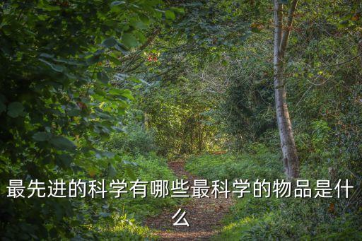 最先進(jìn)的科學(xué)有哪些最科學(xué)的物品是什么