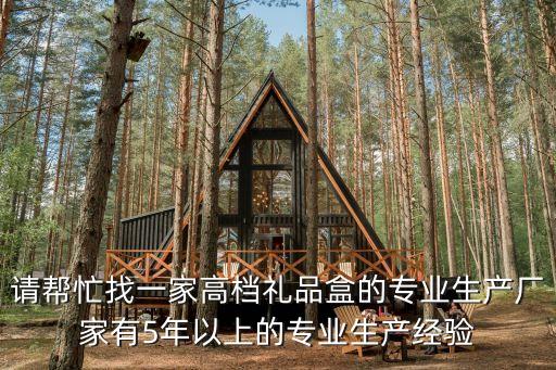 請(qǐng)幫忙找一家高檔禮品盒的專(zhuān)業(yè)生產(chǎn)廠(chǎng)家有5年以上的專(zhuān)業(yè)生產(chǎn)經(jīng)驗(yàn)