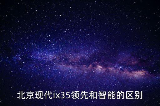北京現(xiàn)代ix35領(lǐng)先和智能的區(qū)別