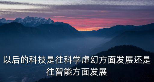 以后的科技是往科學虛幻方面發(fā)展還是往智能方面發(fā)展