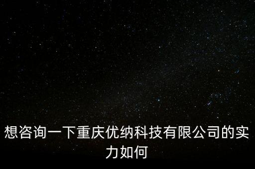 想咨詢一下重慶優(yōu)納科技有限公司的實力如何