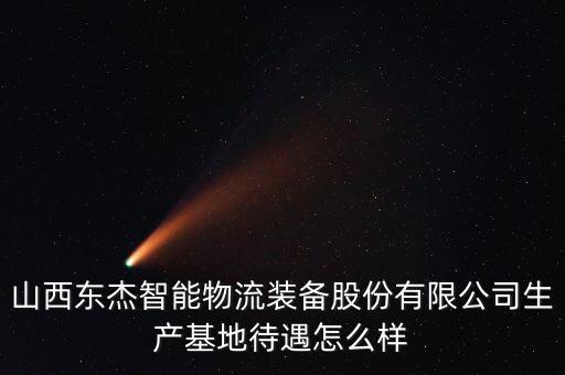 山西東杰智能物流裝備股份有限公司生產(chǎn)基地待遇怎么樣