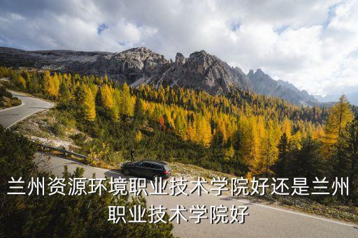 蘭州資源環(huán)境職業(yè)技術學院好還是蘭州職業(yè)技術學院好