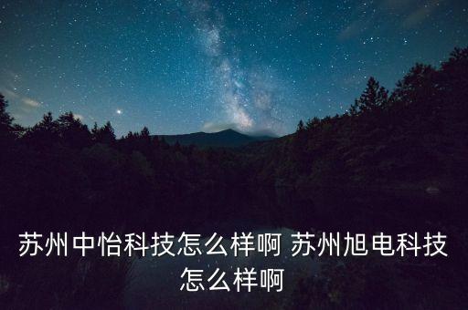 蘇州中賢智能科技怎么樣，蘇州中怡科技怎么樣啊 蘇州旭電科技怎么樣啊