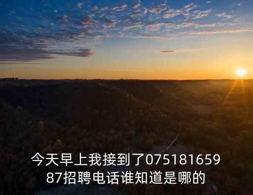 今天早上我接到了07518165987招聘電話誰知道是哪的