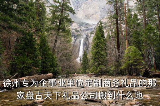 泉江智能科技城在哪里辦公，徐州專(zhuān)為企事業(yè)單位定制商務(wù)禮品的那家盤(pán)古天下禮品公司搬到什么地