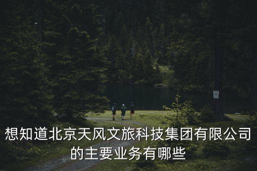 想知道北京天風(fēng)文旅科技集團(tuán)有限公司的主要業(yè)務(wù)有哪些