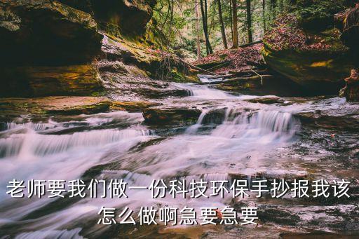 老師要我們做一份科技環(huán)保手抄報我該怎么做啊急要急要