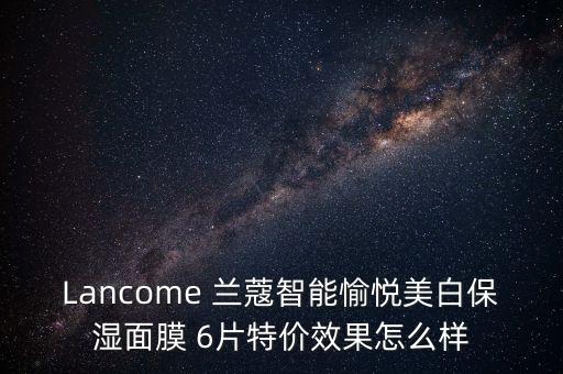 Lancome 蘭蔻智能愉悅美白保濕面膜 6片特價(jià)效果怎么樣