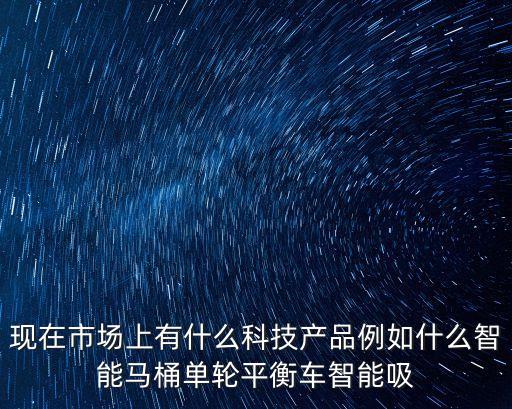 現(xiàn)在市場(chǎng)上有什么科技產(chǎn)品例如什么智能馬桶單輪平衡車智能吸