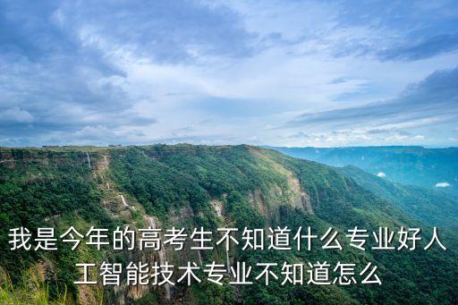 我是今年的高考生不知道什么專業(yè)好人工智能技術(shù)專業(yè)不知道怎么