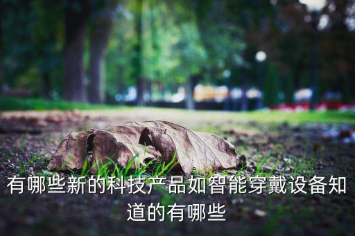 有哪些新的科技產(chǎn)品如智能穿戴設(shè)備知道的有哪些