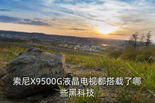 索尼X9500G液晶電視都搭載了哪些黑科技