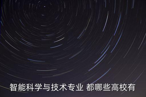智能科技與技術(shù)大學(xué)有哪些，開設(shè)智能科學(xué)與技術(shù)的學(xué)校有哪些