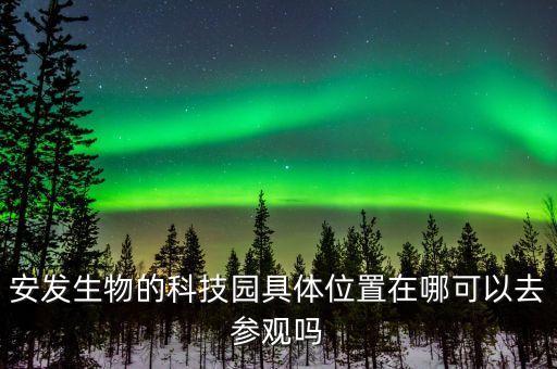安發(fā)生物的科技園具體位置在哪可以去參觀嗎