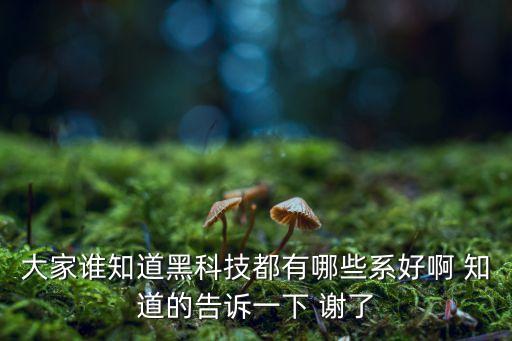 大家誰知道黑科技都有哪些系好啊 知道的告訴一下 謝了
