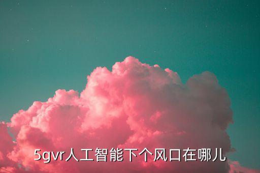 人工智能的科技風(fēng)口有哪些，5gvr人工智能下個(gè)風(fēng)口在哪兒