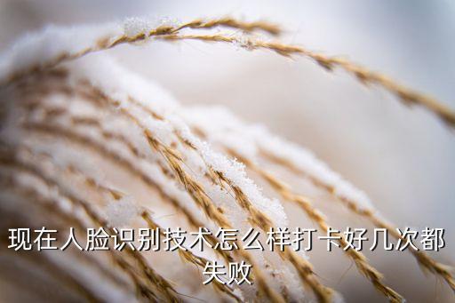 現(xiàn)在人臉識(shí)別技術(shù)怎么樣打卡好幾次都失敗