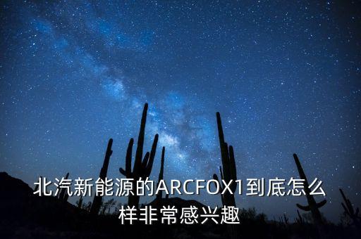 北汽新能源的ARCFOX1到底怎么樣非常感興趣