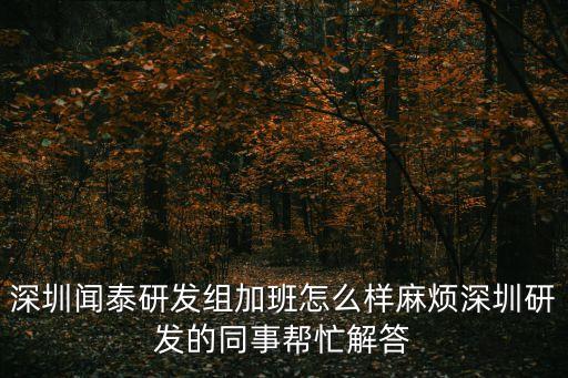 深圳聞泰研發(fā)組加班怎么樣麻煩深圳研發(fā)的同事幫忙解答