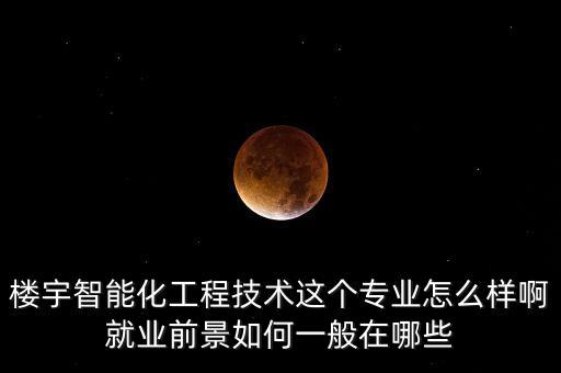 湖南精飛智能科技怎么樣，樓宇智能化工程技術(shù)這個專業(yè)怎么樣啊就業(yè)前景如何一般在哪些