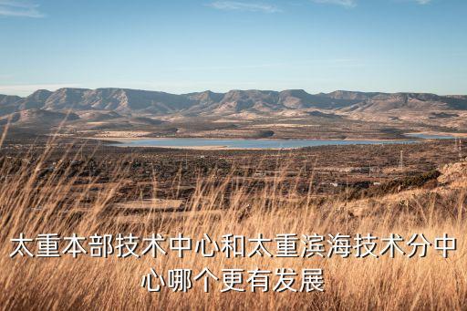 太重本部技術(shù)中心和太重濱海技術(shù)分中心哪個(gè)更有發(fā)展