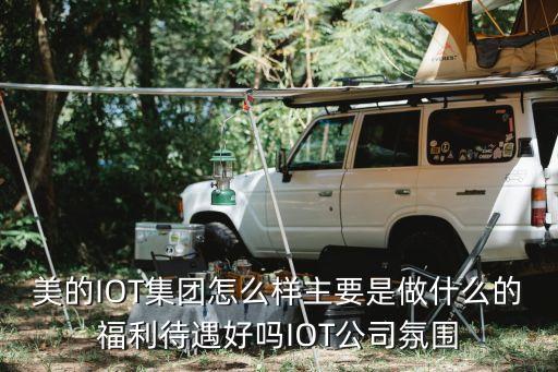 美的IOT集團(tuán)怎么樣主要是做什么的福利待遇好嗎IOT公司氛圍