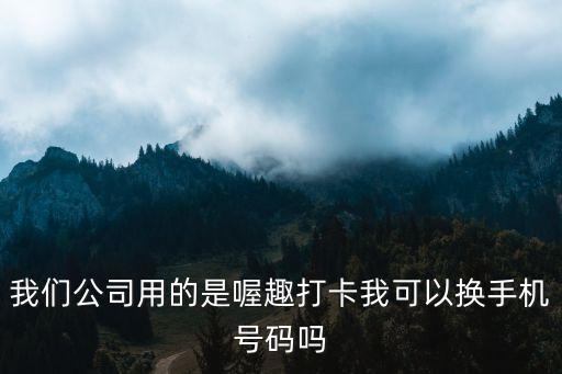 仁德智能科技如何轉(zhuǎn)換卡號(hào)，我們公司用的是喔趣打卡我可以換手機(jī)號(hào)碼嗎