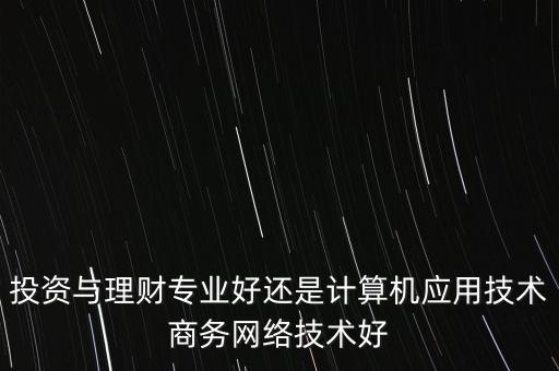 投資與理財(cái)專業(yè)好還是計(jì)算機(jī)應(yīng)用技術(shù)商務(wù)網(wǎng)絡(luò)技術(shù)好