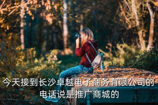 今天接到長(zhǎng)沙卓越電子商務(wù)有限公司的電話說(shuō)是推廣商城的