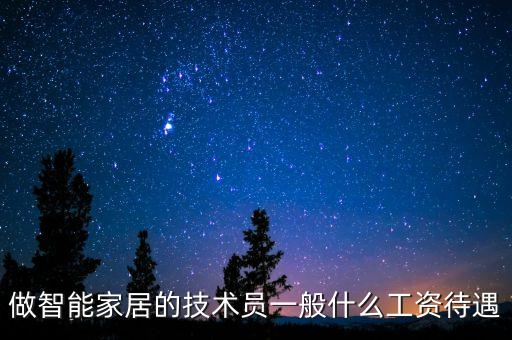 做智能家居的技術員一般什么工資待遇