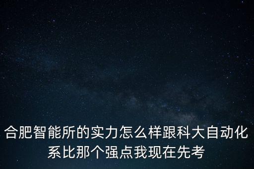 合肥智能所的實力怎么樣跟科大自動化系比那個強點我現(xiàn)在先考