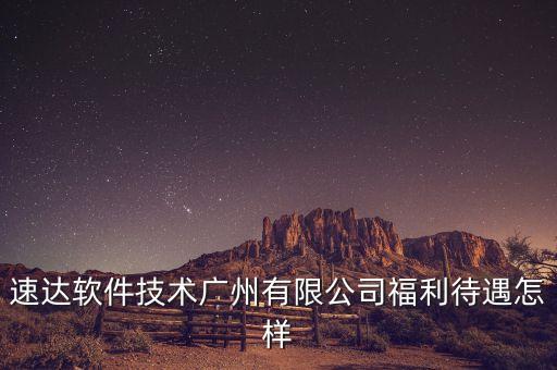 速達(dá)軟件技術(shù)廣州有限公司福利待遇怎樣