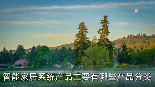 智能化科技產(chǎn)品有哪些種類，智能家居系統(tǒng)產(chǎn)品主要有哪些產(chǎn)品分類