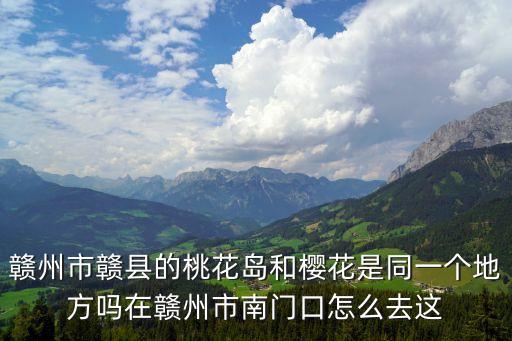 贛州市贛縣的桃花島和櫻花是同一個地方嗎在贛州市南門口怎么去這