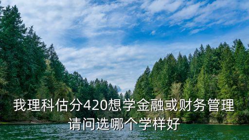 我理科估分420想學(xué)金融或財(cái)務(wù)管理請(qǐng)問選哪個(gè)學(xué)樣好