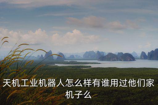 天機(jī)工業(yè)機(jī)器人怎么樣有誰(shuí)用過(guò)他們家機(jī)子么
