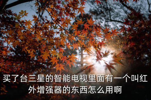 買(mǎi)了臺(tái)三星的智能電視里面有一個(gè)叫紅外增強(qiáng)器的東西怎么用啊