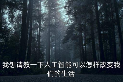 我想請教一下人工智能可以怎樣改變我們的生活
