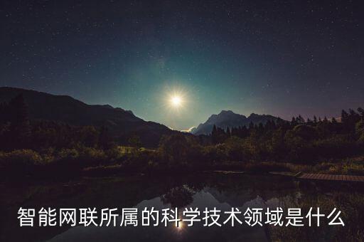 智能網(wǎng)聯(lián)所屬的科學(xué)技術(shù)領(lǐng)域是什么