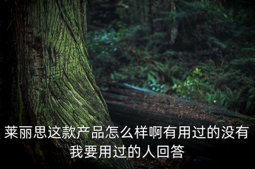 萊麗思這款產(chǎn)品怎么樣啊有用過的沒有我要用過的人回答