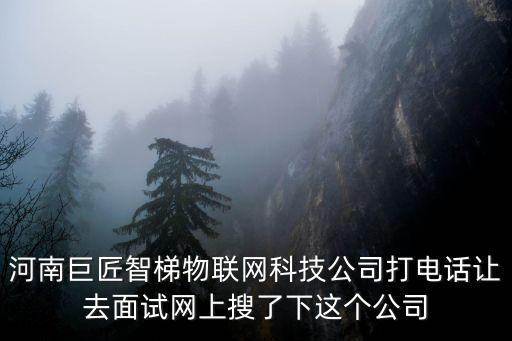 巨家智能科技招聘電話多少，河南巨匠智梯物聯(lián)網(wǎng)科技公司打電話讓去面試網(wǎng)上搜了下這個公司