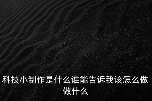 科技小制作是什么誰能告訴我該怎么做做什么