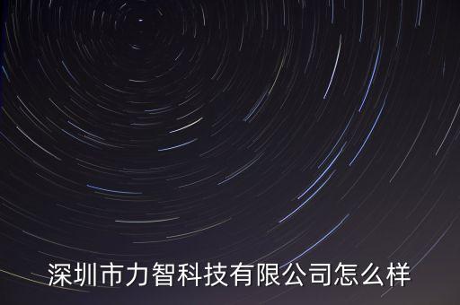 力顯智能科技怎么樣，深圳市力智科技有限公司怎么樣