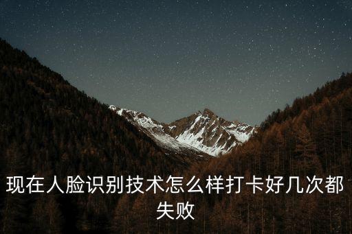 現(xiàn)在人臉識(shí)別技術(shù)怎么樣打卡好幾次都失敗